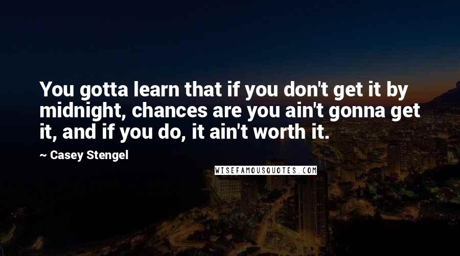 Casey Stengel quotes: You gotta learn that if you don't get it by midnight, chances are you ain't gonna get it, and if you do, it ain't worth it.