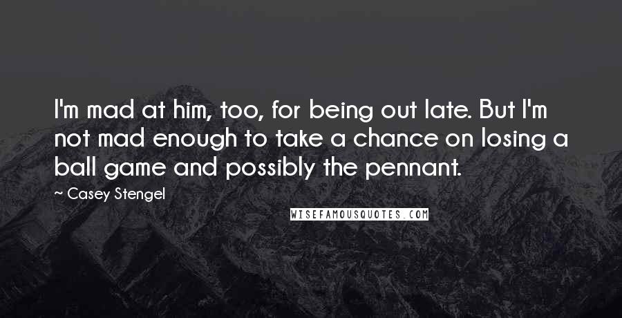 Casey Stengel quotes: I'm mad at him, too, for being out late. But I'm not mad enough to take a chance on losing a ball game and possibly the pennant. Casey Stengel quotes: I'm mad at him, too, for being out late. But I'm not mad enough to take a chance on losing a ball game and possibly the pennant.