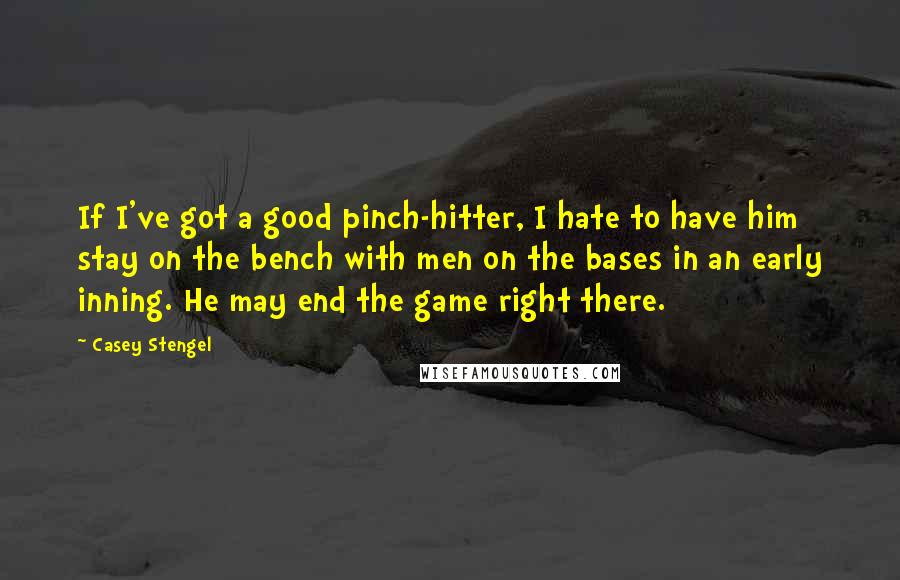 Casey Stengel quotes: If I've got a good pinch-hitter, I hate to have him stay on the bench with men on the bases in an early inning. He may end the game right