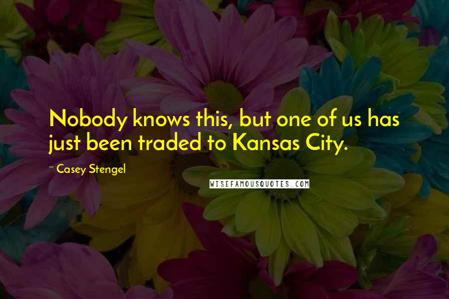 Casey Stengel quotes: Nobody knows this, but one of us has just been traded to Kansas City.