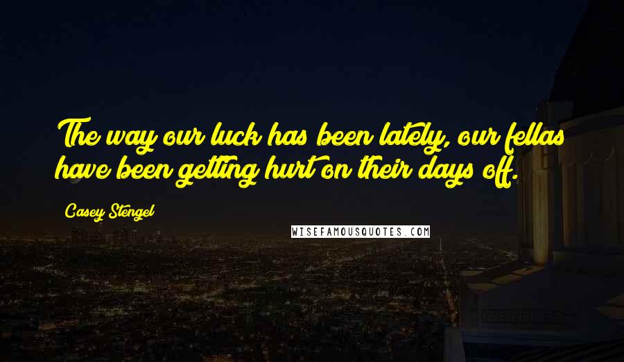 Casey Stengel quotes: The way our luck has been lately, our fellas have been getting hurt on their days off.