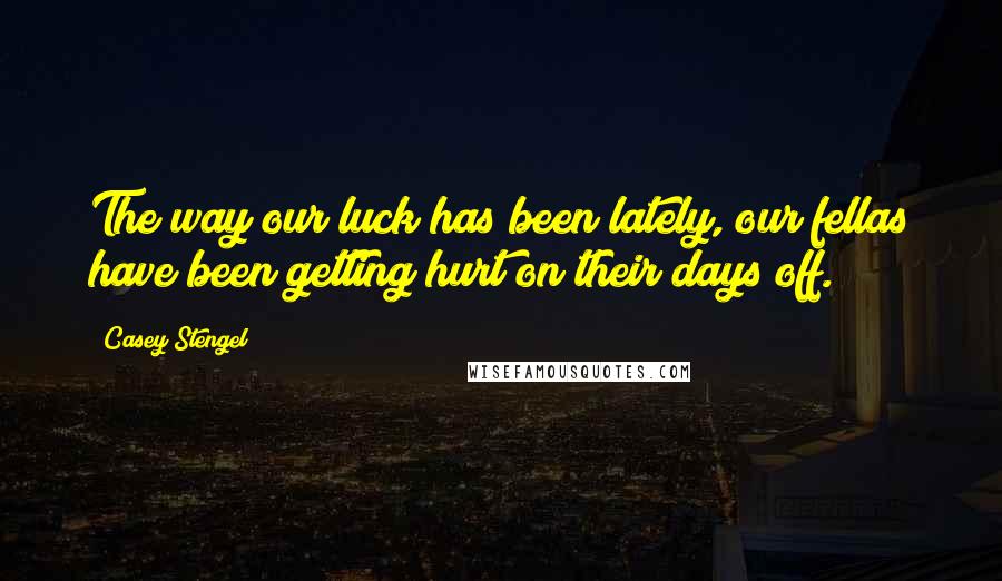 Casey Stengel quotes: The way our luck has been lately, our fellas have been getting hurt on their days off. Casey Stengel quotes: The way our luck has been lately, our fellas have been getting hurt on their days off.