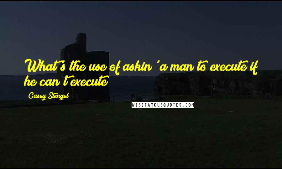 Casey Stengel quotes: What's the use of askin' a man to execute if he can't execute?