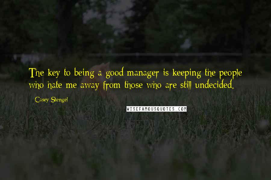 Casey Stengel quotes: The key to being a good manager is keeping the people who hate me away from those who are still undecided. Casey Stengel quotes: The key to being a good manager is keeping the people who hate me away from those who are still undecided.