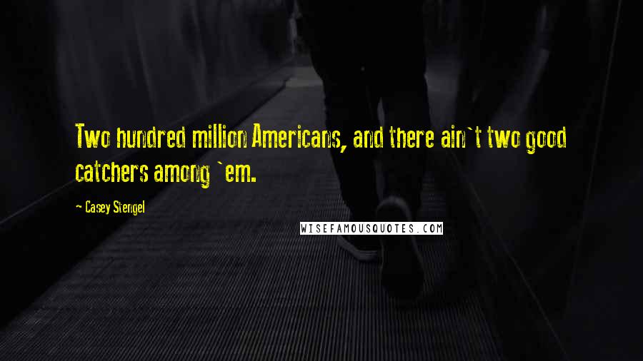 Casey Stengel quotes: Two hundred million Americans, and there ain't two good catchers among 'em. Casey Stengel quotes: Two hundred million Americans, and there ain't two good catchers among 'em.