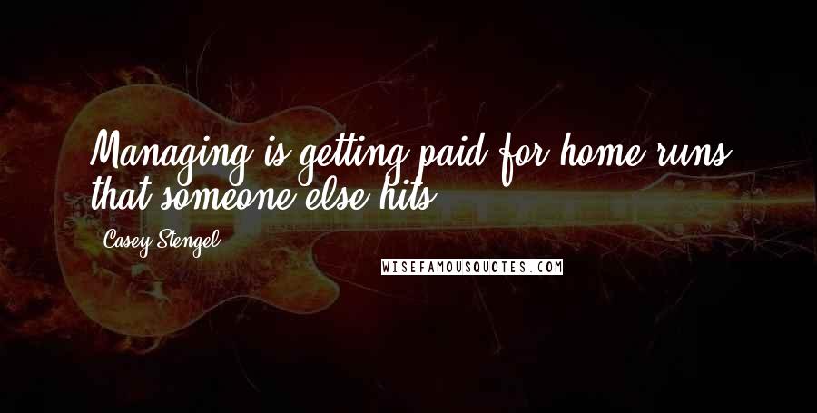 Casey Stengel quotes: Managing is getting paid for home runs that someone else hits.
