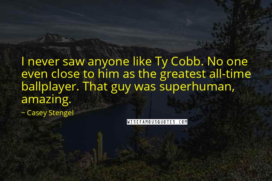 Casey Stengel quotes: I never saw anyone like Ty Cobb. No one even close to him as the greatest all-time ballplayer. That guy was superhuman, amazing. Casey Stengel quotes: I never saw anyone like Ty Cobb. No one even close to him as the greatest all-time ballplayer. That guy was superhuman, amazing.