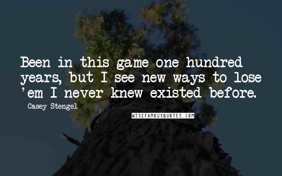 Casey Stengel quotes: Been in this game one-hundred years, but I see new ways to lose 'em I never knew existed before.