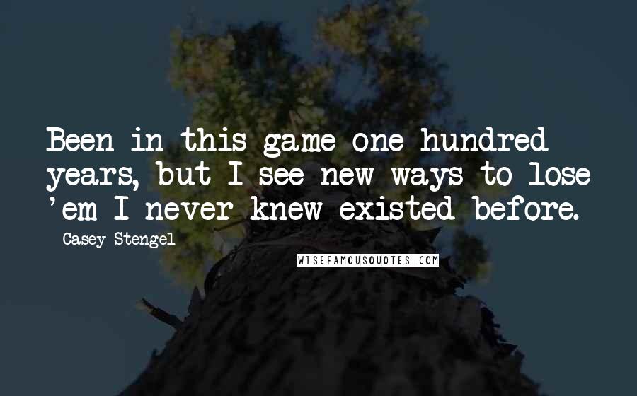 Casey Stengel quotes: Been in this game one-hundred years, but I see new ways to lose 'em I never knew existed before. Casey Stengel quotes: Been in this game one-hundred years, but I see new ways to lose 'em I never knew existed before.