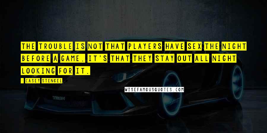 Casey Stengel quotes: The trouble is not that players have sex the night before a game. It's that they stay out all night looking for it. Casey Stengel quotes: The trouble is not that players have sex the night before a game. It's that they stay out all night looking for it.