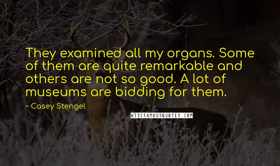 Casey Stengel quotes: They examined all my organs. Some of them are quite remarkable and others are not so good. A lot of museums are bidding for them.