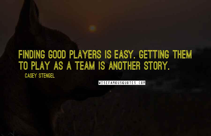 Casey Stengel quotes: Finding good players is easy. Getting them to play as a team is another story.