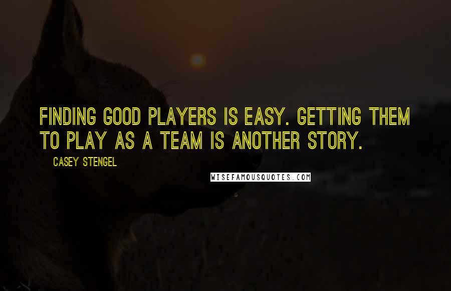 Casey Stengel quotes: Finding good players is easy. Getting them to play as a team is another story. Casey Stengel quotes: Finding good players is easy. Getting them to play as a team is another story.