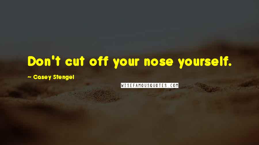 Casey Stengel quotes: Don't cut off your nose yourself.
