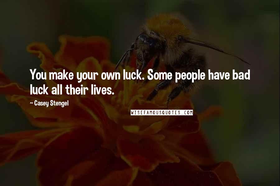 Casey Stengel quotes: You make your own luck. Some people have bad luck all their lives.
