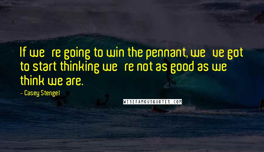 Casey Stengel quotes: If we're going to win the pennant, we've got to start thinking we're not as good as we think we are. Casey Stengel quotes: If we're going to win the pennant, we've got to start thinking we're not as good as we think we are.