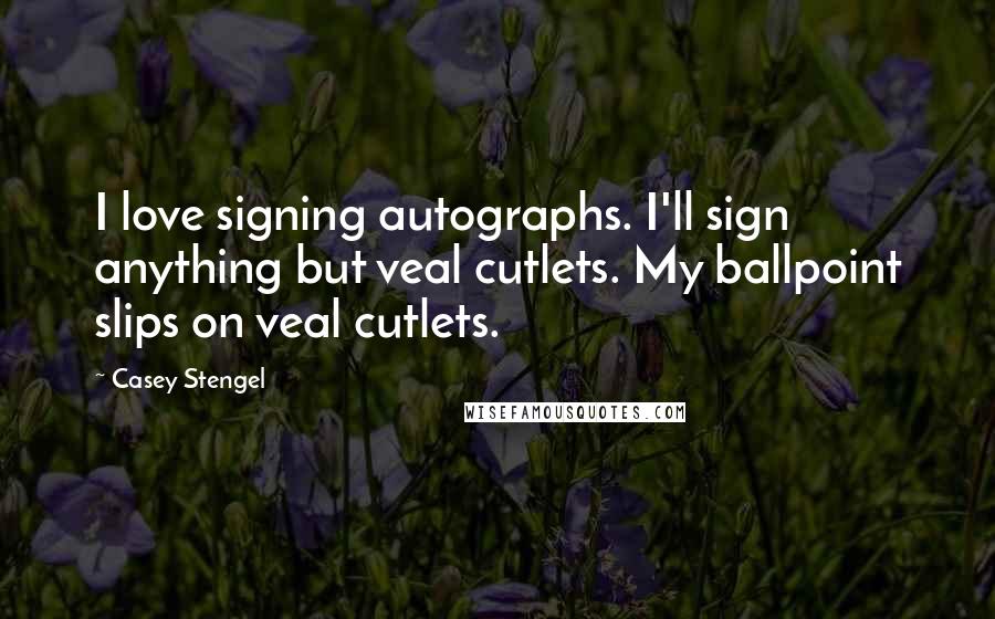 Casey Stengel quotes: I love signing autographs. I'll sign anything but veal cutlets. My ballpoint slips on veal cutlets.