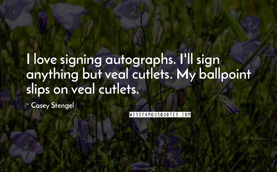Casey Stengel quotes: I love signing autographs. I'll sign anything but veal cutlets. My ballpoint slips on veal cutlets. Casey Stengel quotes: I love signing autographs. I'll sign anything but veal cutlets. My ballpoint slips on veal cutlets.