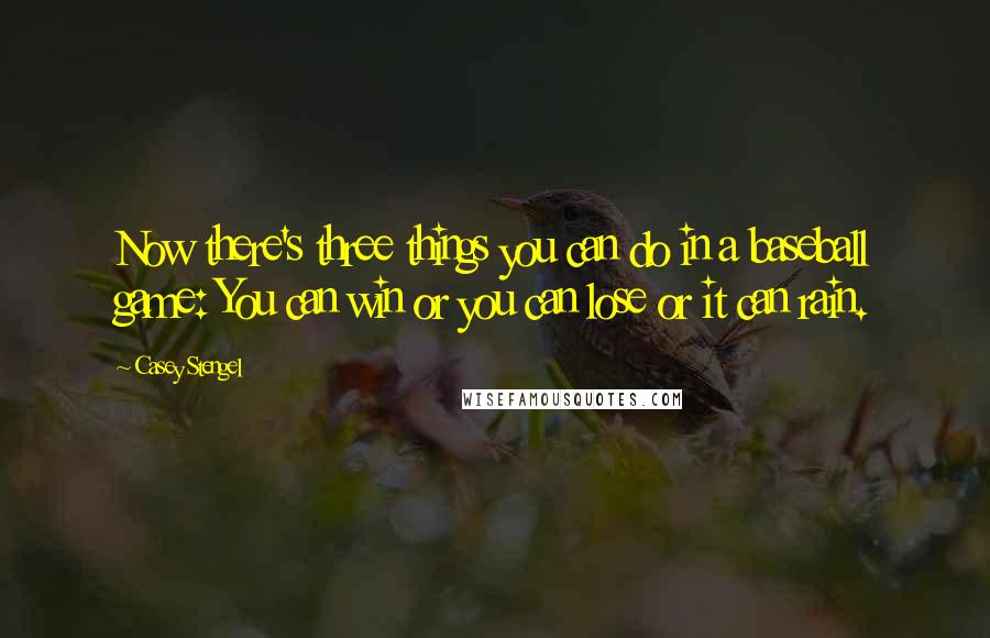 Casey Stengel quotes: Now there's three things you can do in a baseball game: You can win or you can lose or it can rain.