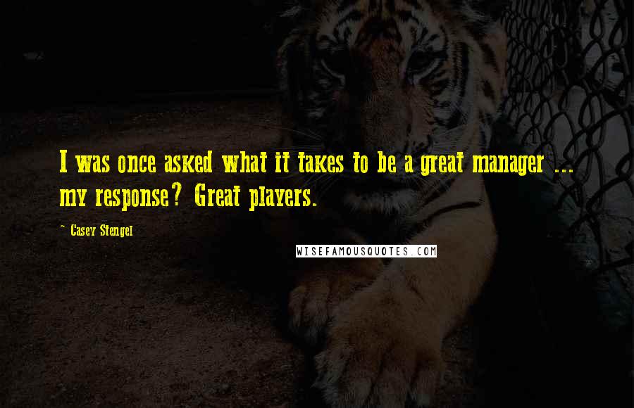 Casey Stengel quotes: I was once asked what it takes to be a great manager ... my response? Great players. Casey Stengel quotes: I was once asked what it takes to be a great manager ... my response? Great players.