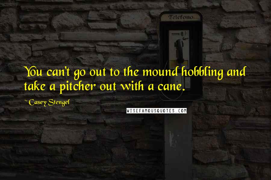 Casey Stengel quotes: You can't go out to the mound hobbling and take a pitcher out with a cane. Casey Stengel quotes: You can't go out to the mound hobbling and take a pitcher out with a cane.