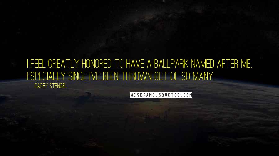 Casey Stengel quotes: I feel greatly honored to have a ballpark named after me, especially since I've been thrown out of so many. Casey Stengel quotes: I feel greatly honored to have a ballpark named after me, especially since I've been thrown out of so many.