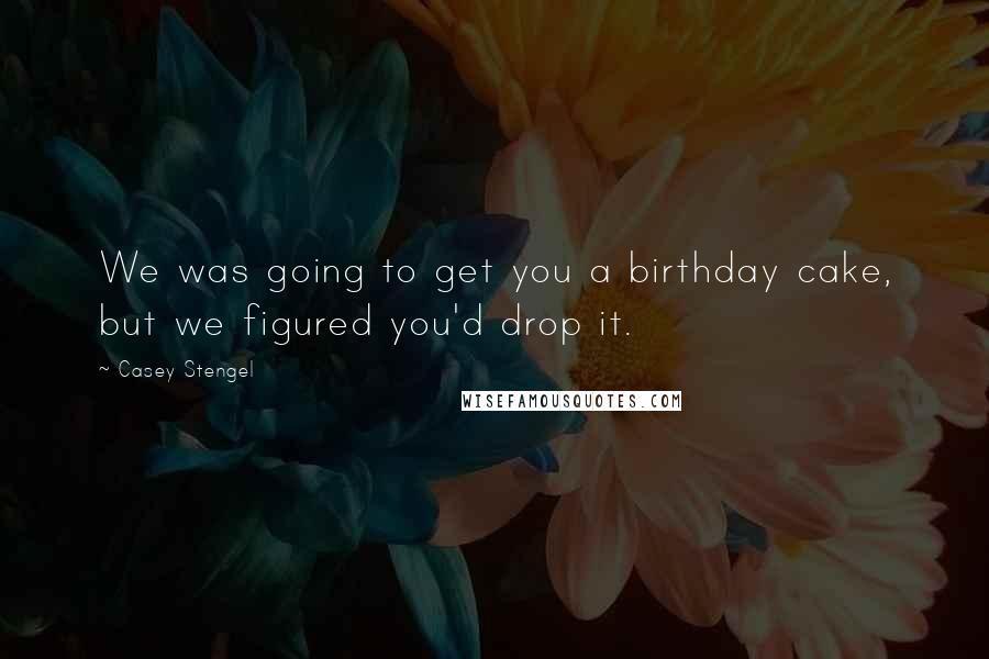 Casey Stengel quotes: We was going to get you a birthday cake, but we figured you'd drop it. Casey Stengel quotes: We was going to get you a birthday cake, but we figured you'd drop it.