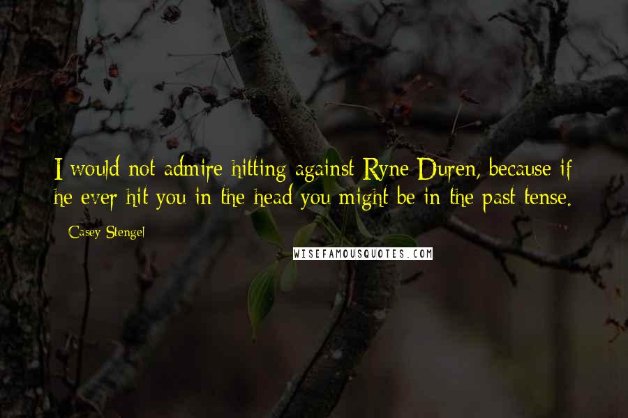 Casey Stengel quotes: I would not admire hitting against Ryne Duren, because if he ever hit you in the head you might be in the past tense. Casey Stengel quotes: I would not admire hitting against Ryne Duren, because if he ever hit you in the head you might be in the past tense.