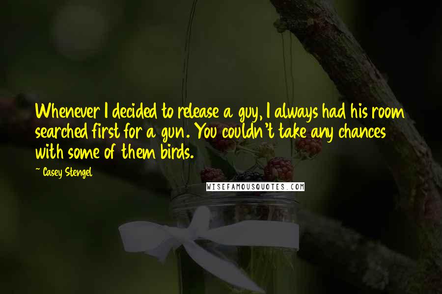 Casey Stengel quotes: Whenever I decided to release a guy, I always had his room searched first for a gun. You couldn't take any chances with some of them birds. Casey Stengel quotes: Whenever I decided to release a guy, I always had his room searched first for a gun. You couldn't take any chances with some of them birds.