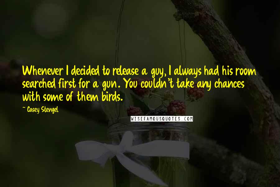 Casey Stengel quotes: Whenever I decided to release a guy, I always had his room searched first for a gun. You couldn't take any chances with some of them birds.