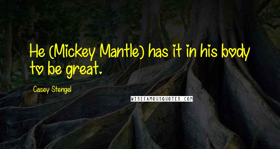 Casey Stengel quotes: He (Mickey Mantle) has it in his body to be great. Casey Stengel quotes: He (Mickey Mantle) has it in his body to be great.