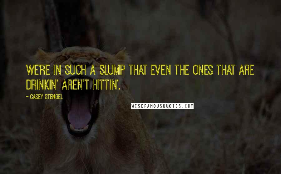 Casey Stengel quotes: We're in such a slump that even the ones that are drinkin' aren't hittin'. Casey Stengel quotes: We're in such a slump that even the ones that are drinkin' aren't hittin'.