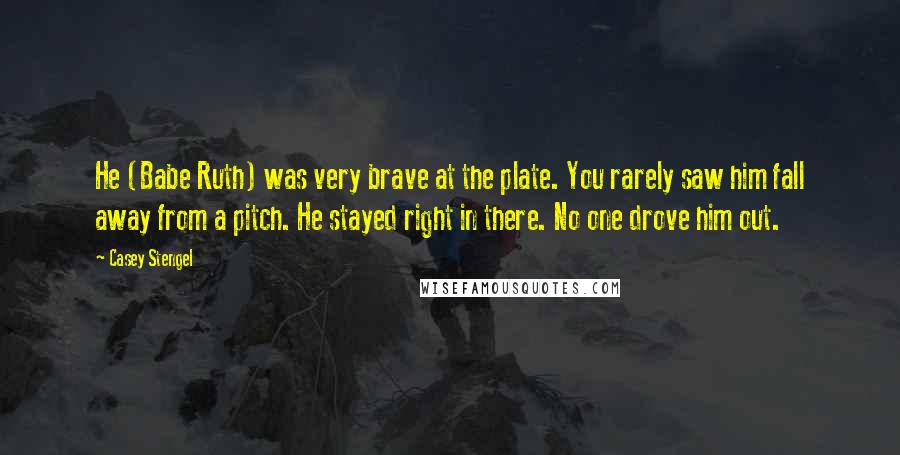 Casey Stengel quotes: He (Babe Ruth) was very brave at the plate. You rarely saw him fall away from a pitch. He stayed right in there. No one drove him out. Casey Stengel quotes: He (Babe Ruth) was very brave at the plate. You rarely saw him fall away from a pitch. He stayed right in there. No one drove him out.