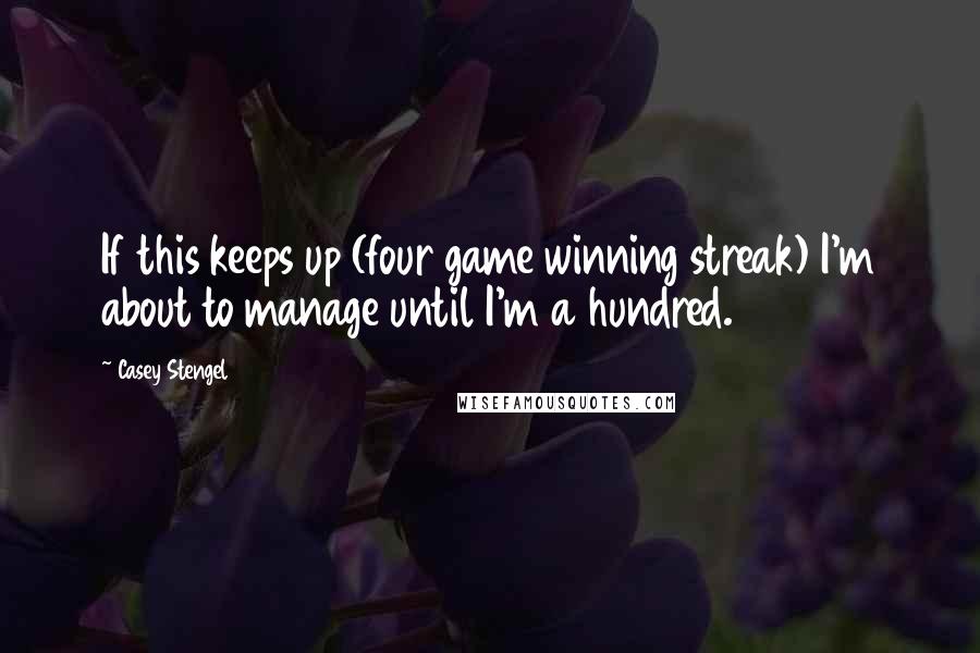 Casey Stengel quotes: If this keeps up (four game winning streak) I'm about to manage until I'm a hundred. Casey Stengel quotes: If this keeps up (four game winning streak) I'm about to manage until I'm a hundred.