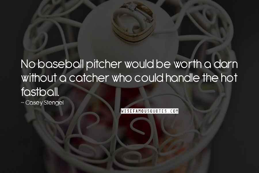 Casey Stengel quotes: No baseball pitcher would be worth a darn without a catcher who could handle the hot fastball.