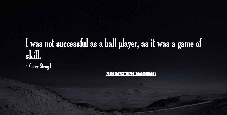 Casey Stengel quotes: I was not successful as a ball player, as it was a game of skill.