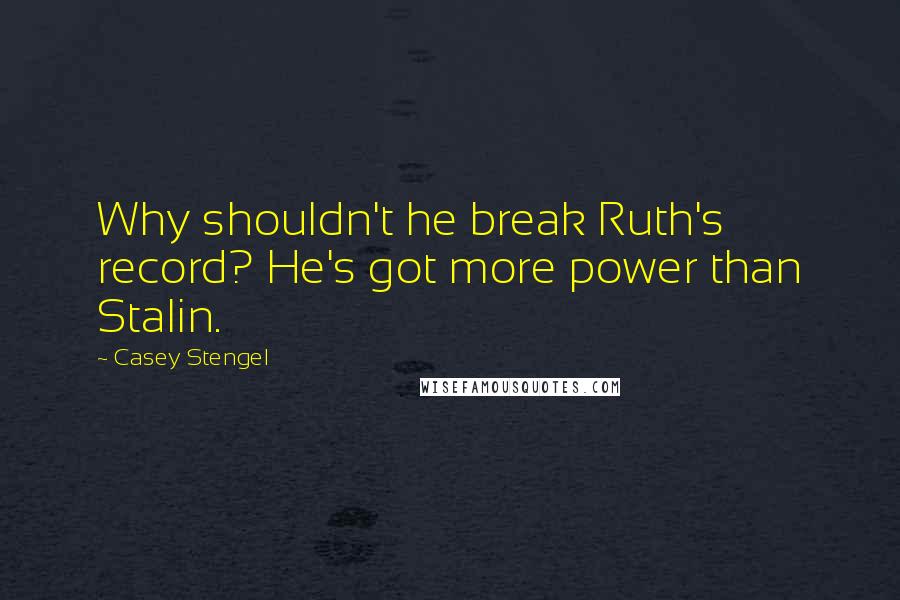 Casey Stengel quotes: Why shouldn't he break Ruth's record? He's got more power than Stalin. Casey Stengel quotes: Why shouldn't he break Ruth's record? He's got more power than Stalin.
