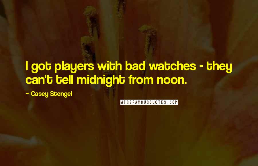 Casey Stengel quotes: I got players with bad watches - they can't tell midnight from noon.