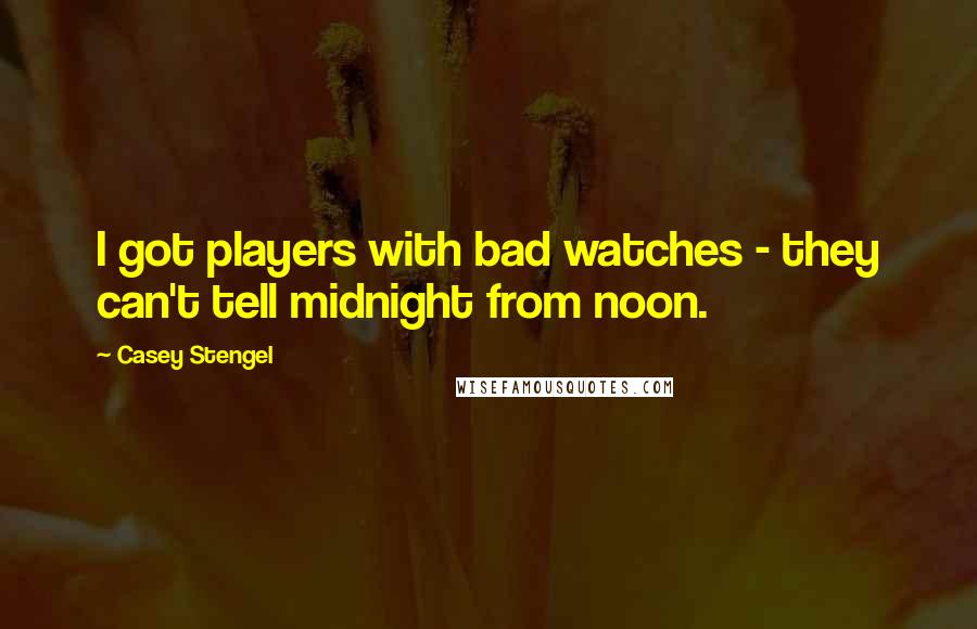Casey Stengel quotes: I got players with bad watches - they can't tell midnight from noon. Casey Stengel quotes: I got players with bad watches - they can't tell midnight from noon.