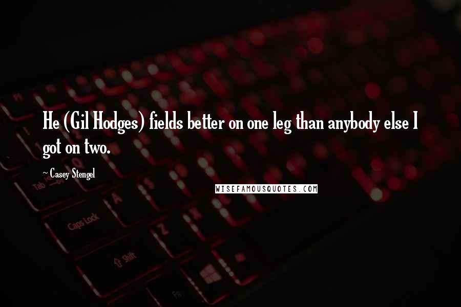 Casey Stengel quotes: He (Gil Hodges) fields better on one leg than anybody else I got on two.