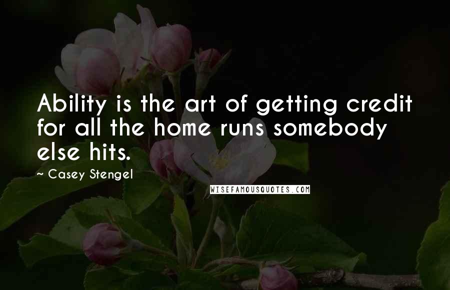 Casey Stengel quotes: Ability is the art of getting credit for all the home runs somebody else hits. Casey Stengel quotes: Ability is the art of getting credit for all the home runs somebody else hits.