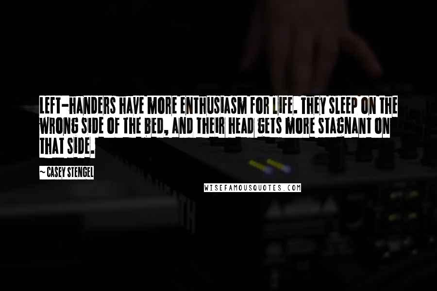 Casey Stengel quotes: Left-handers have more enthusiasm for life. They sleep on the wrong side of the bed, and their head gets more stagnant on that side. Casey Stengel quotes: Left-handers have more enthusiasm for life. They sleep on the wrong side of the bed, and their head gets more stagnant on that side.