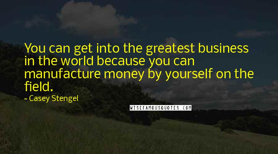 Casey Stengel quotes: You can get into the greatest business in the world because you can manufacture money by yourself on the field.