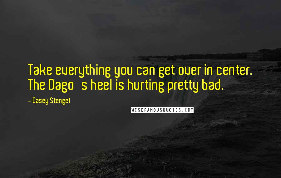 Casey Stengel quotes: Take everything you can get over in center. The Dago's heel is hurting pretty bad. Casey Stengel quotes: Take everything you can get over in center. The Dago's heel is hurting pretty bad.