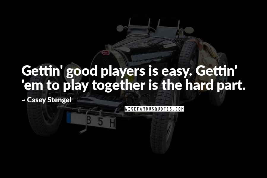Casey Stengel quotes: Gettin' good players is easy. Gettin' 'em to play together is the hard part.