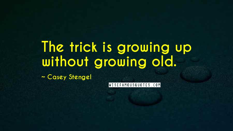 Casey Stengel quotes: The trick is growing up without growing old.