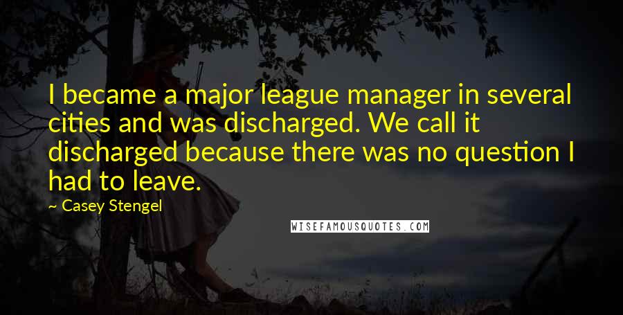 Casey Stengel quotes: I became a major league manager in several cities and was discharged. We call it discharged because there was no question I had to leave. Casey Stengel quotes: I became a major league manager in several cities and was discharged. We call it discharged because there was no question I had to leave.