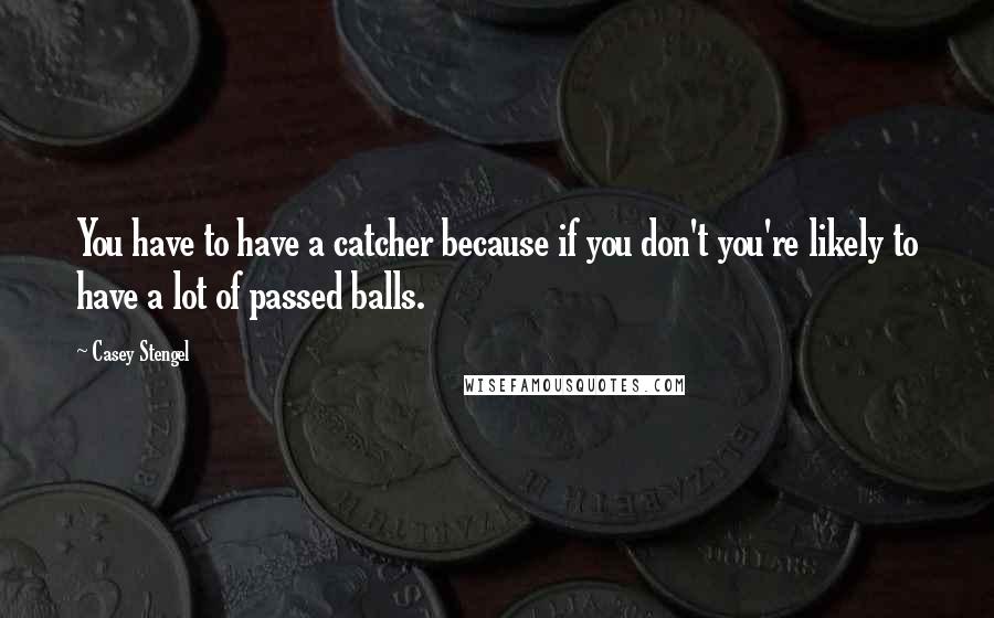 Casey Stengel quotes: You have to have a catcher because if you don't you're likely to have a lot of passed balls. Casey Stengel quotes: You have to have a catcher because if you don't you're likely to have a lot of passed balls.