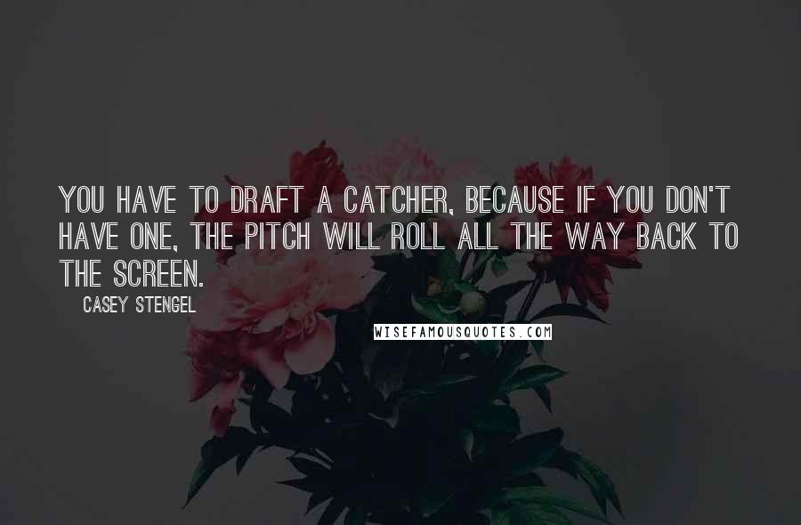 Casey Stengel quotes: You have to draft a catcher, because if you don't have one, the pitch will roll all the way back to the screen. Casey Stengel quotes: You have to draft a catcher, because if you don't have one, the pitch will roll all the way back to the screen.