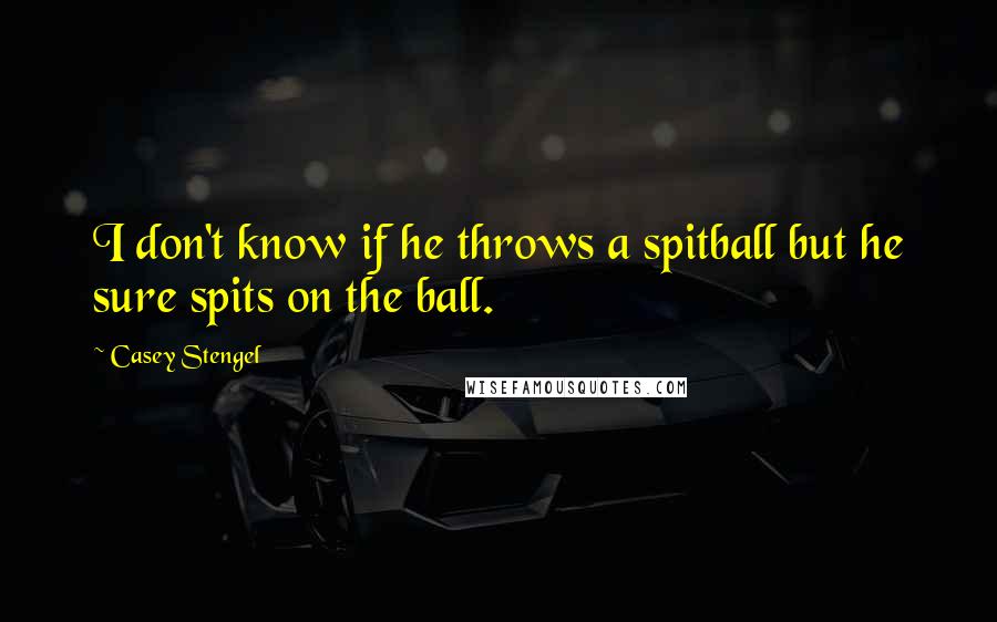 Casey Stengel quotes: I don't know if he throws a spitball but he sure spits on the ball.